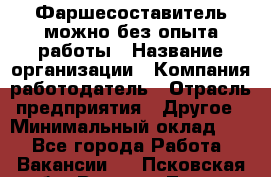 Фаршесоставитель-можно без опыта работы › Название организации ­ Компания-работодатель › Отрасль предприятия ­ Другое › Минимальный оклад ­ 1 - Все города Работа » Вакансии   . Псковская обл.,Великие Луки г.